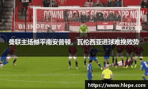 曼联主场憾平南安普顿，瓦伦西亚进球难挽败势