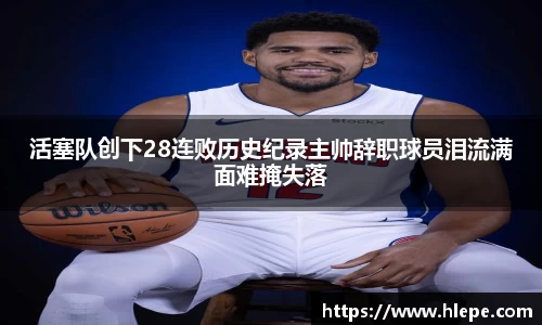活塞队创下28连败历史纪录主帅辞职球员泪流满面难掩失落