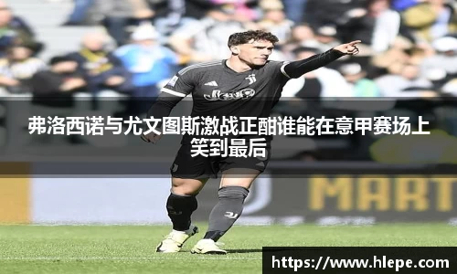 弗洛西诺与尤文图斯激战正酣谁能在意甲赛场上笑到最后