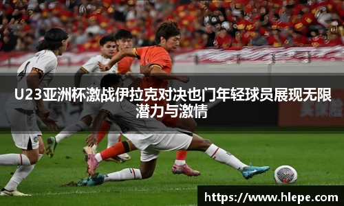 U23亚洲杯激战伊拉克对决也门年轻球员展现无限潜力与激情