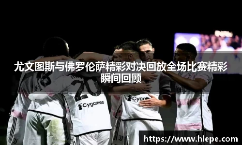 尤文图斯与佛罗伦萨精彩对决回放全场比赛精彩瞬间回顾