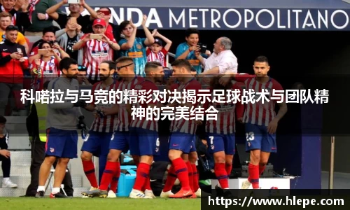 科喏拉与马竞的精彩对决揭示足球战术与团队精神的完美结合
